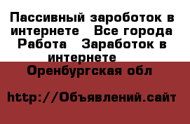 Пассивный зароботок в интернете - Все города Работа » Заработок в интернете   . Оренбургская обл.